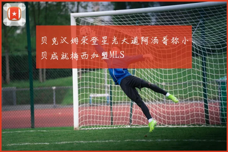 贝克汉姆荣登星光大道阿汤哥称小贝成就梅西加盟MLS