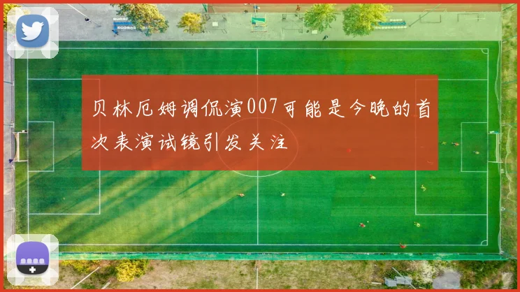 贝林厄姆调侃演007可能是今晚的首次表演试镜引发关注