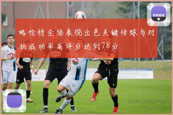 略伦特全场表现出色关键传球与对抗成功率高评分达到78分