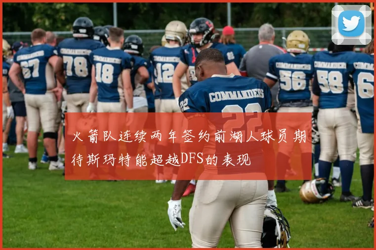 火箭队连续两年签约前湖人球员期待斯玛特能超越DFS的表现