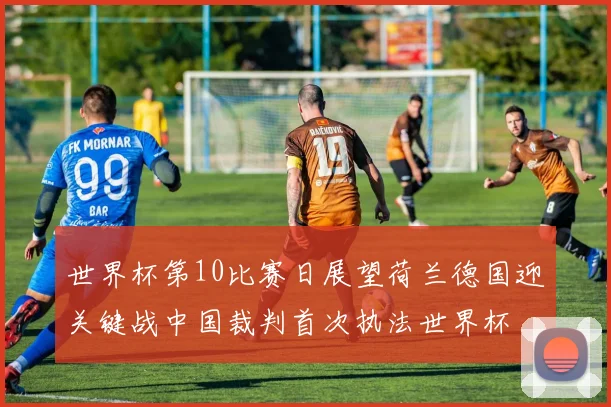 世界杯第10比赛日展望荷兰德国迎关键战中国裁判首次执法世界杯