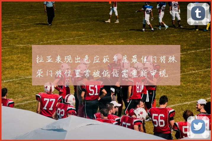 拉亚表现出色应获年度最佳门将殊荣门将位置常被低估需重新审视