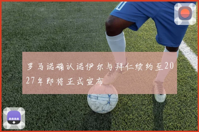 罗马诺确认诺伊尔与拜仁续约至2027年即将正式宣布
