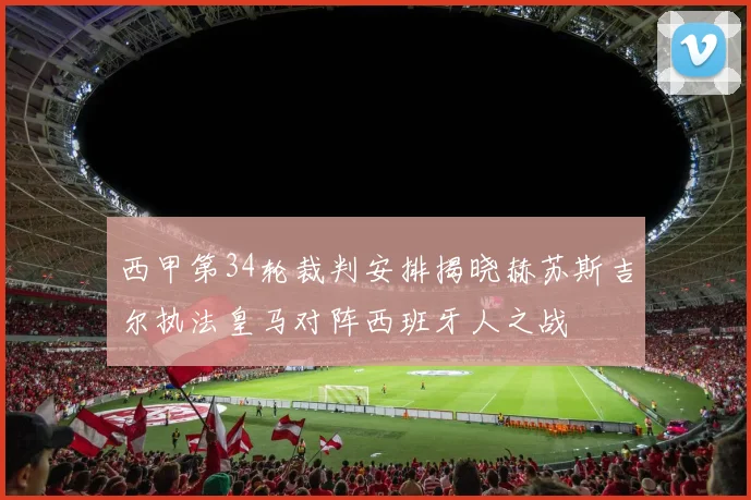 西甲第34轮裁判安排揭晓赫苏斯吉尔执法皇马对阵西班牙人之战