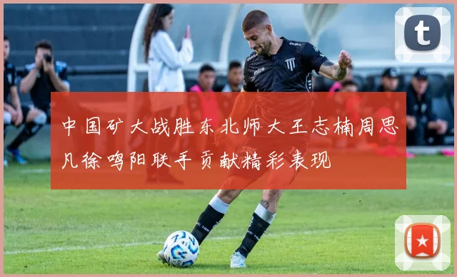 中国矿大战胜东北师大王志楠周思凡徐鸣阳联手贡献精彩表现