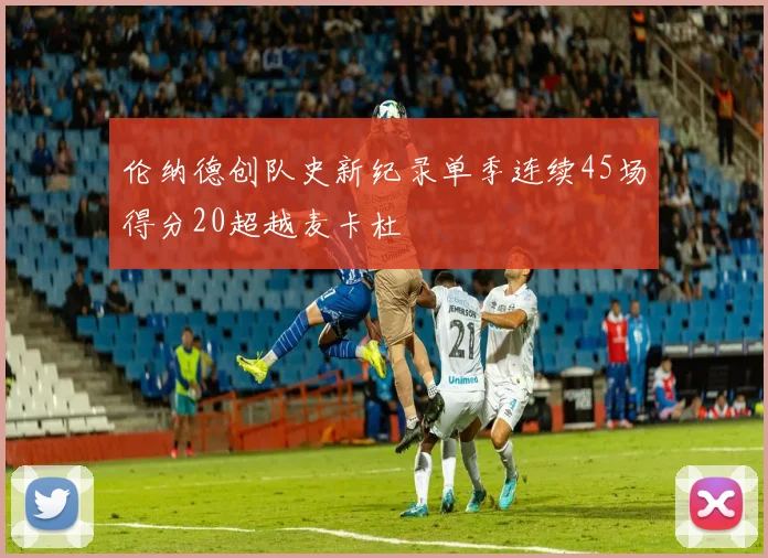 伦纳德创队史新纪录单季连续45场得分20超越麦卡杜