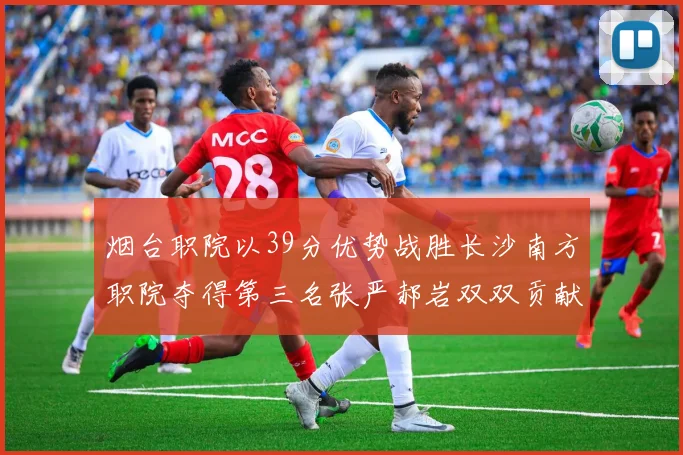 烟台职院以39分优势战胜长沙南方职院夺得第三名张严郝岩双双贡献27分