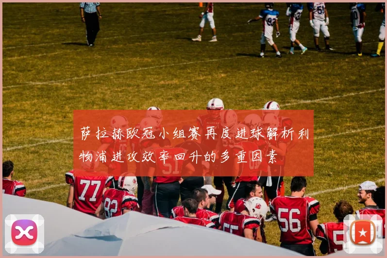 萨拉赫欧冠小组赛再度进球解析利物浦进攻效率回升的多重因素
