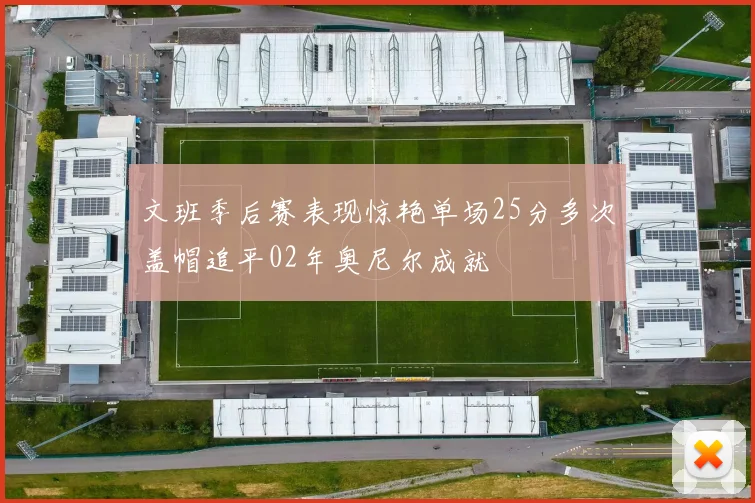 文班季后赛表现惊艳单场25分多次盖帽追平02年奥尼尔成就