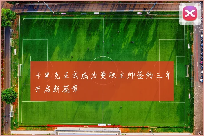 卡里克正式成为曼联主帅签约三年开启新篇章