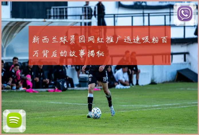 新西兰球员因网红推广迅速吸粉百万背后的故事揭秘