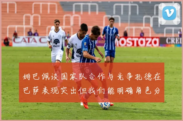 姆巴佩谈国家队合作与竞争孔德在巴萨表现突出但我们能明确角色分工