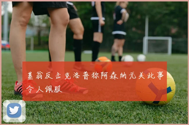 基翁反击克洛普称阿森纳无关此事令人佩服