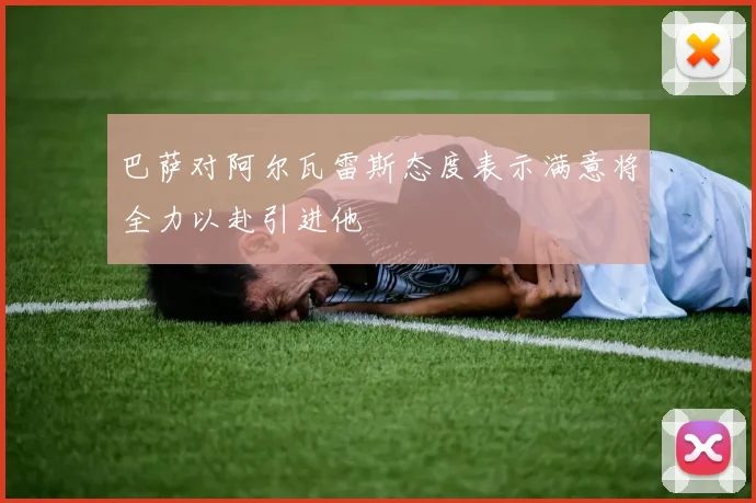 巴萨对阿尔瓦雷斯态度表示满意将全力以赴引进他