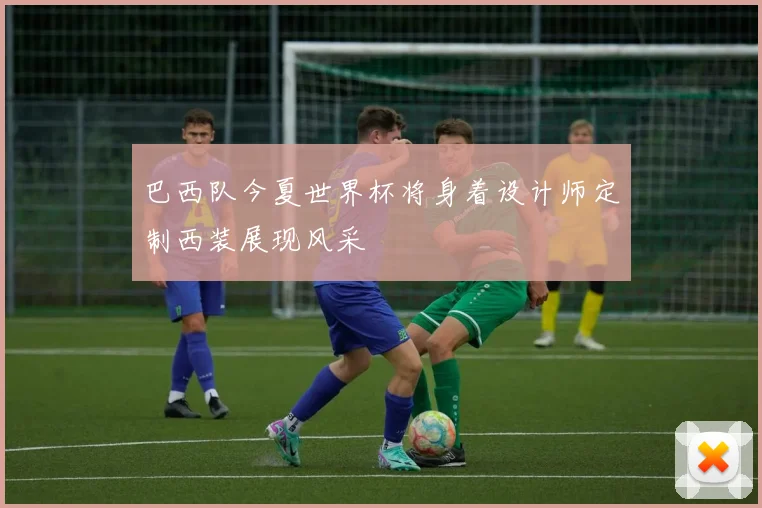 巴西队今夏世界杯将身着设计师定制西装展现风采