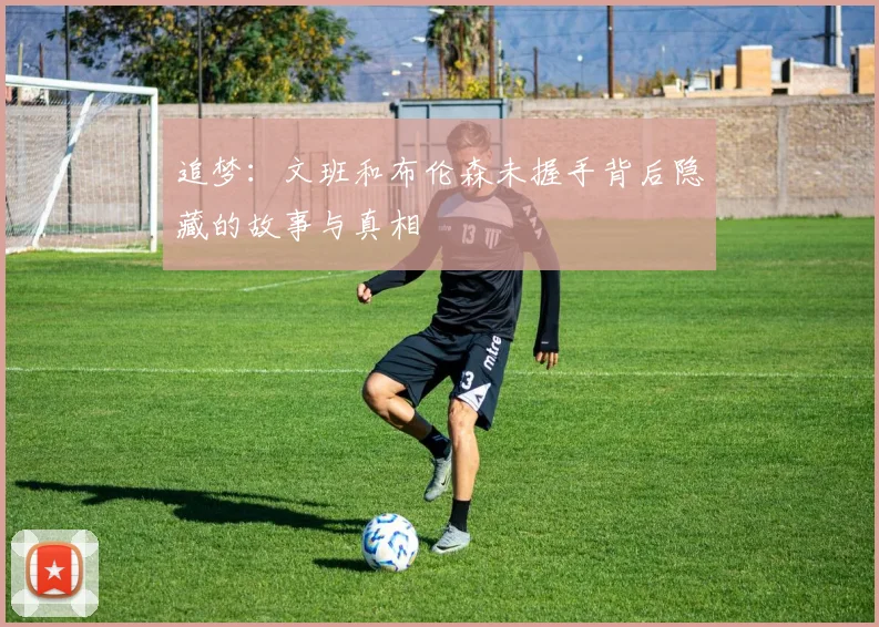 追梦：文班和布伦森未握手背后隐藏的故事与真相