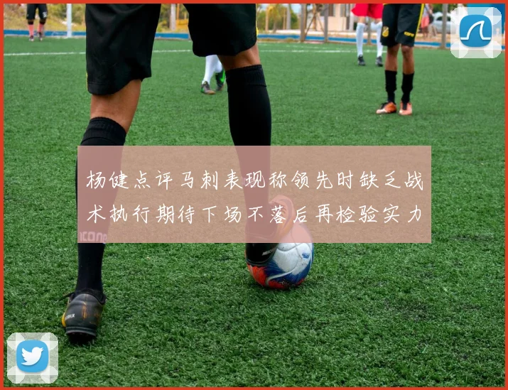 杨健点评马刺表现称领先时缺乏战术执行期待下场不落后再检验实力
