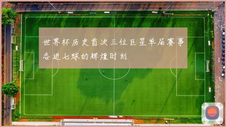 世界杯历史首次三位巨星单届赛事各进七球的辉煌时刻