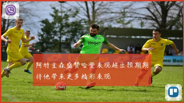 阿特金森盛赞哈登表现超出预期期待他带来更多精彩表现