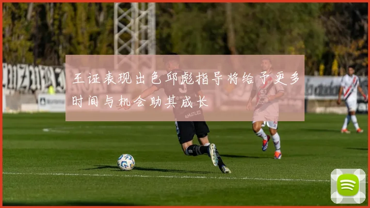 王证表现出色邱彪指导将给予更多时间与机会助其成长