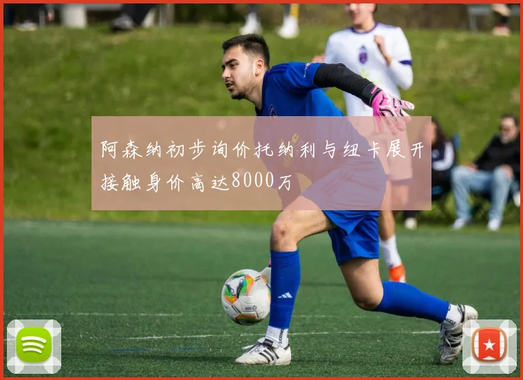 阿森纳初步询价托纳利与纽卡展开接触身价高达8000万