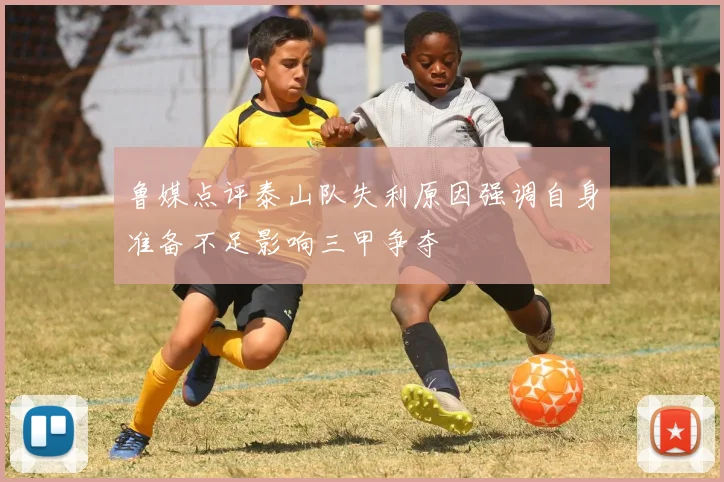 鲁媒点评泰山队失利原因强调自身准备不足影响三甲争夺