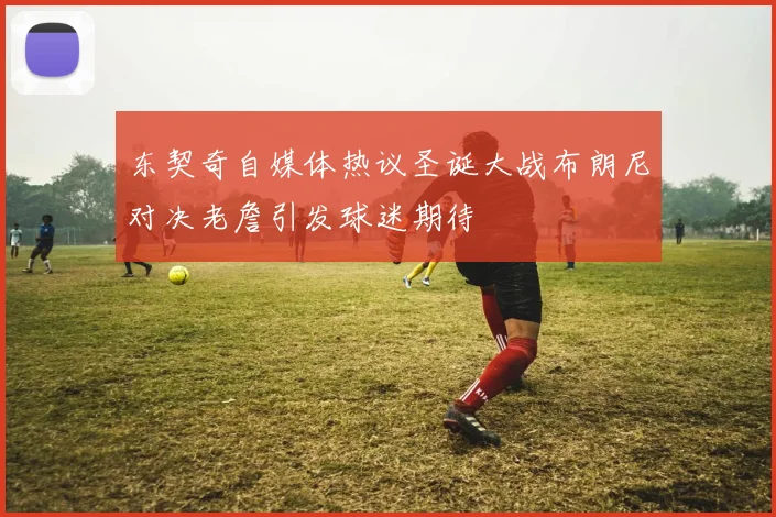 东契奇自媒体热议圣诞大战布朗尼对决老詹引发球迷期待